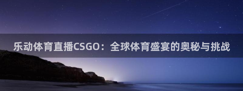 乐动体育直播CSGO：全球体育盛宴的奥秘与挑战
