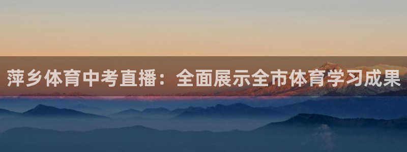 萍乡体育中考直播：全面展示全市体育学习成果