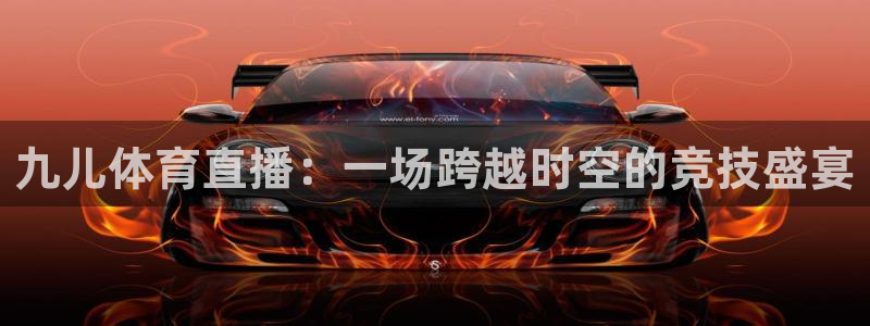九儿体育直播：一场跨越时空的竞技盛宴