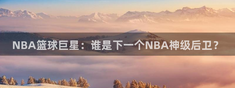 NBA篮球巨星：谁是下一个NBA神级后卫？