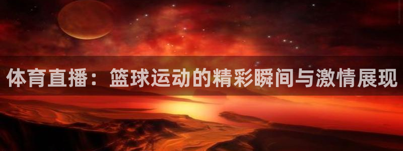 体育直播：篮球运动的精彩瞬间与激情展现