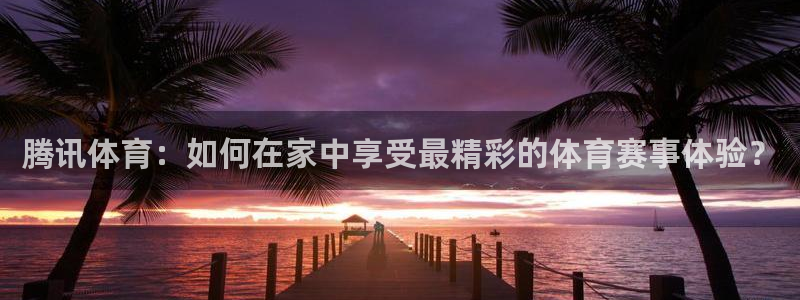 腾讯体育：如何在家中享受最精彩的体育赛事体验？