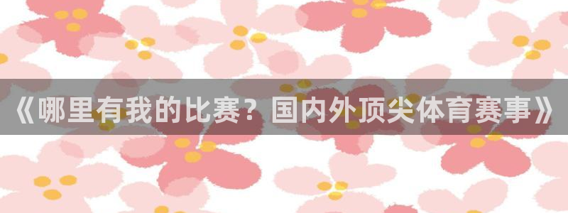 《哪里有我的比赛？国内外顶尖体育赛事》