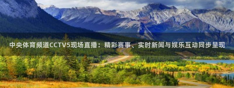 中央体育频道CCTV5现场直播：精彩赛事、实时新闻与娱乐互动同步呈现