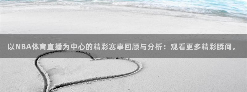 以NBA体育直播为中心的精彩赛事回顾与分析：观看更多精彩瞬间。