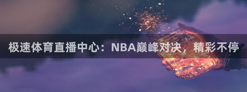 极速体育直播中心：NBA巅峰对决，精彩不停
